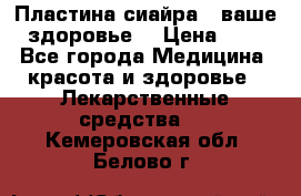 Пластина сиайра - ваше здоровье. › Цена ­ 1 - Все города Медицина, красота и здоровье » Лекарственные средства   . Кемеровская обл.,Белово г.